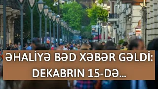 ƏHALİYƏ BƏD XƏBƏR GƏLDİ: DEKABRIN 15-DƏ...