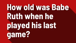 How old was Babe Ruth when he played his last game?