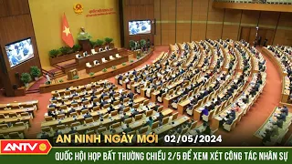 An ninh ngày mới ngày 2/5: Quốc Hội họp bất thường chiều 2/5 để xem xét công tác nhân sự