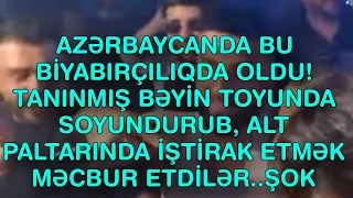 XƏBƏR BUCAĞI  - AZƏRBAYCANDA BU BİYABIRÇILIQDA OLDU! TANINMIŞ BƏYİN TOYUNDA SOYUNDURUB,