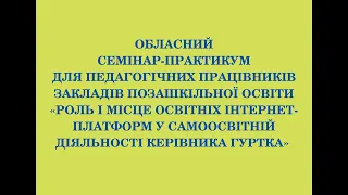 Семінар-практикум «Роль і місце освітніх Інтернет-платформ у самоосвітній діяльності кер. гуртка»