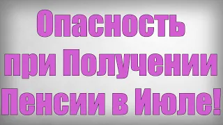 Опасность при Получении Пенсии в Июле!