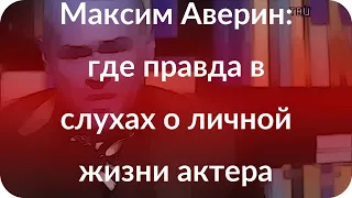 Максим Аверин: где правда в слухах о личной жизни актера