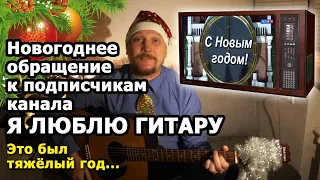 ЭТО БЫЛ ТЯЖЕЛЫЙ ГОД - Предновогоднее обращение к подписчикам канала "Я Люблю Гитару" C Новым Годом!