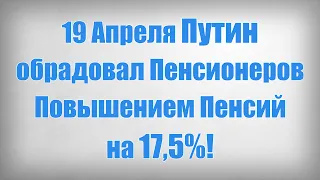 19 Апреля Путин обрадовал Пенсионеров Повышением Пенсий на 17,5%!