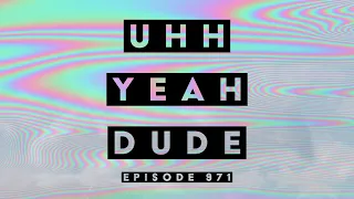 Uhh Yeah Dude // Episode 971 // March 8th