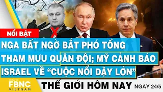 Tin thế giới hôm nay 24/5, Nga bắt phó Tổng tham mưu quân đội; Mỹ cảnh báo Israel về “cuộc nổi dậy”