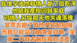 （完結爽文）我懷孕後他和情人斷了個乾淨，他陪我產檢回歸家庭，可情人另嫁他人那天他失魂落魄，當眾去搶了婚他們緊緊相擁，而我只能站在角落裏自嘲一笑，第二天就去醫院預約流產！#情感#幸福#出軌#家產#白月光