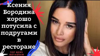 Ксения Бородина хорошо потусила с подругами в ресторане