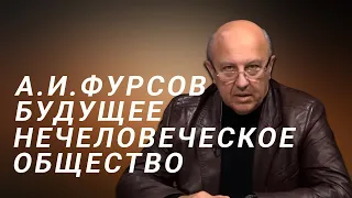 А.И.Фурсов Посткапиталистическое общество может оказаться обществом постчеловеческим