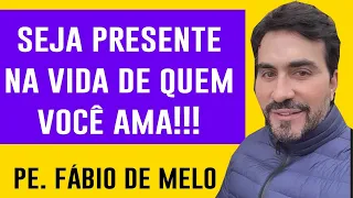 SEJA PRESENTE NA VIDA DE QUEM VOCÊ AMA  * PE FABIO DE MELO   REFLEXÃO