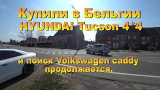 Купили в Бельгии Hyundai Tucson В поисках Volksvagen Caddy,