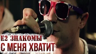 Е2 Знакомы - С меня хватит