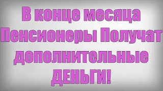 В конце месяца Пенсионеры Получат дополнительные ДЕНЬГИ