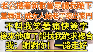 老公摟著新歡當眾讓我跪下！羞辱道：醜女人快給老子滾出家門！不料我笑著痛快簽字！後來他瘋了般找我跪求複合！我：謝謝你！一路走好！#落日溫情#幸福生活#幸福人生#中老年生活#為人處世#情感故事