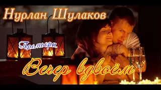 Премьера! НУРЛАН ШУЛАКОВ - ВЕЧЕР ВДВОЕМ New 2020