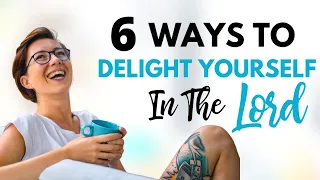 6 Ways to Delight Yourself in the Lord
