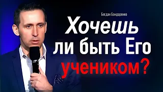 Хочешь ли быть Его учеником? | пастор Богдан Бондаренко |  проповеди христианские