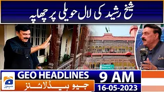 Geo Headlines Today 9 AM | Police Raid on Sheikh Rasheed Lal Haveli | 16th May 2023