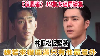 《追風者》39集大結局續集：林樵松被擊斃，魏若來很圓滿，只有他最意外！#追風者#王一博#王阳#高露#李沁