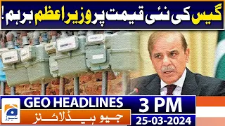 Geo Headlines Today 3 PM | PM Shehbaz Sharif angry at new price of gas! | 25 March 2024