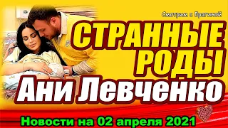 Странные роды Ани Левченко! ДОМ 2 НОВОСТИ  на 02 апреля  2021 года