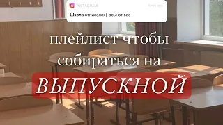 ПЛЕЙЛИСТ ЧТОБЫ СОБИРАТЬСЯ НА ВЫПУСКНОЙ/ПОСЛЕДНИЙ ЗВОНОК