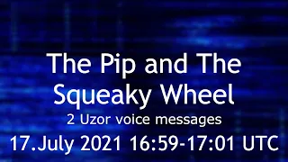 The Pip and The Squeaky Wheel 2 uzor voice messages 17.July 2021 16:59 and 17:01 UTC