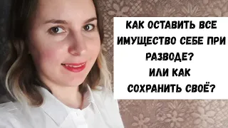 Как оставить все имущество себе при разводе или как сохранить свое?