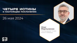 Четыре истины о настоящем поклонении. Олег Мартыненко  26.05.2024