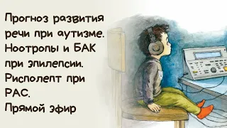 Прогноз развития речи при аутизме. Ноотропы и БАК при эпилепсии. Рисполепт при РАС. Прямой эфир