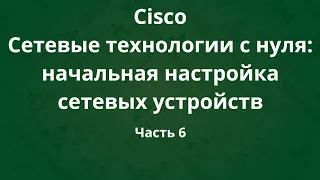 Курсы Cisco «Сетевые технологии с нуля: настройка устройств». Часть 6