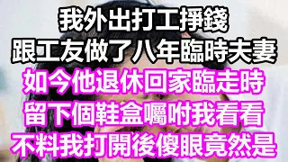 我外出打工掙錢，跟工友做了八年臨時夫妻，如今他退休回家，臨走時，留下個鞋盒囑咐我看看，不料我打開後傻眼，竟然是...#淺談人生#為人處世#生活經驗#情感故事#養老#退休#花開富貴#深夜淺讀#幸福人生