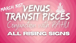 VENUS TRANSIT PISCES- Conjunction with RAHU+SUN+MERCURY - ALL  RISING  SIGNS - March 31st-April 23rd