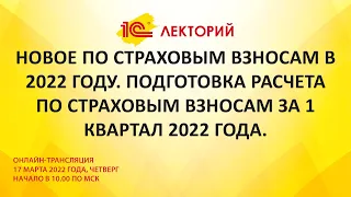 1C:Лекторий 17.3.22 Новое по страховым взносам в 2022 году. Подготовка расчета за 1 квартал 2022