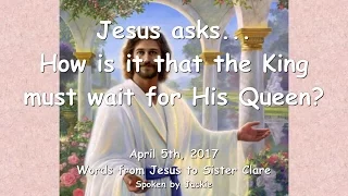 HOW IS IT THAT THE KING MUST WAIT FOR HIS QUEEN? ❤️ Love Letter from Jesus ❤️ April 5, 2017