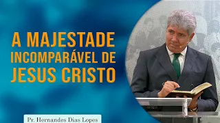 A Majestade Incomparável de Jesus Cristo | Pr. Hernandes Dias Lopes