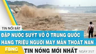 Tin mới nhất 31/7 | Đập nước suýt vỡ ở Trung Quốc, hàng triệu người may mắn thoát nạn | FBNC