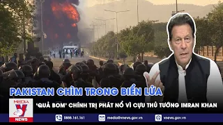 Pakistan chìm trong biển lửa, ‘quả bom’ chính trị phát nổ vì cựu Thủ tướng Imran Khan - VNEWS