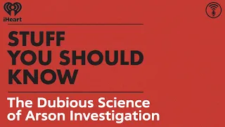 The Dubious Science of Arson Investigation | STUFF YOU SHOULD KNOW