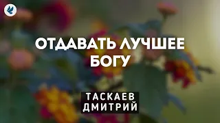 Отдавать лучшее Богу. Таскаев Дмитрий. Проповедь МСЦ ЕХБ