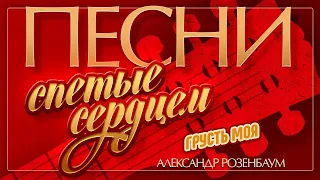 АЛЕКСАНДР РОЗЕНБАУМ — ГРУСТЬ МОЯ ♦ ПЕСНИ, СПЕТЫЕ СЕРДЦЕМ ♥