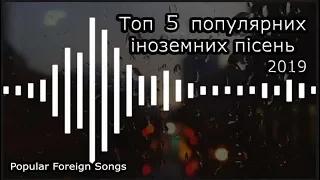 ТОП 5 ПОПУЛЯРНО - ІНОЗЕМНИХ ПІСЕНЬ (2019)