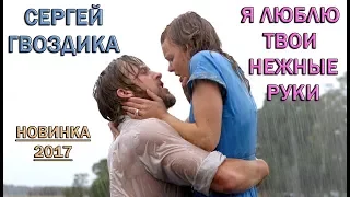 Сергей Гвоздика - Я люблю твои нежные руки (Новинка - 2017)
