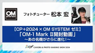 【CP+2024 OM SYSTEM ゼミ スペシャルトーク】OM SYSTEM フォトチューター 松本宏「『OM-1 Mark II 開封動画』～あの名機がさらに進化！～」