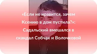 «Если не нравится, зачем Ксению в дом пустила?»: Садальский вмешался в скандал Собчак и Волочковой