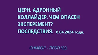 АДРОННЫЙ КОЛЛАЙДЕР.ЦЕРН. ОПАСНОСТЬ и ПОСЛЕДСТВИЯ ЭКСПЕРЕМЕНТА 8.04.2024 г CERN.СИМВОЛ ПРОГНОЗ.