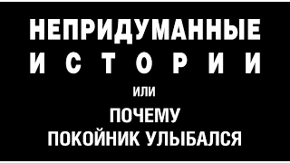 НЕПРИДУМАННЫЕ ИСТОРИИ (ч. 1) или ПОЧЕМУ ПОКОЙНИК УЛЫБАЛСЯ. Автор Г. Волик.