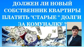 ДОЛЖЕН ЛИ НОВЫЙ СОБСТВЕННИК КВАРТИРЫ ПЛАТИТЬ "СТАРЫЕ" ДОЛГИ ЗА КОМУНАЛКУ ?