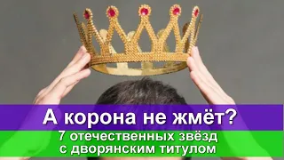 А КОРОНА НЕ ЖМЁТ? 7 ОТЕЧЕСТВЕННЫХ ЗВЁЗД С ДВОРЯНСКИМ ТИТУЛОМ